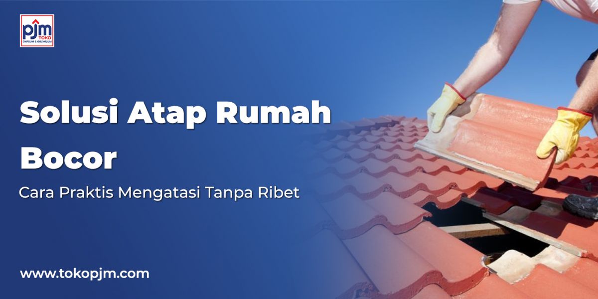 Solusi Atap Rumah Bocor, Cara Praktis Mengatasi Tanpa Ribet