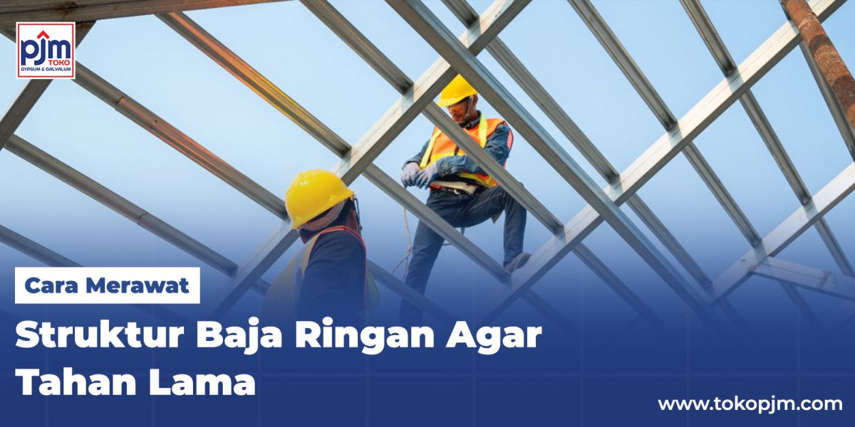 Cara Merawat Struktur Baja Ringan Agar Tahan Lama