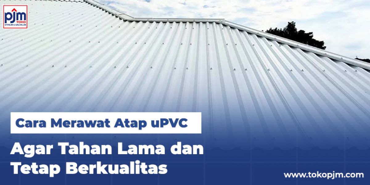 Cara Merawat Atap uPVC Agar Tahan Lama dan Tetap Berkualitas